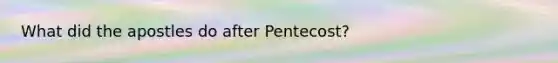 What did the apostles do after Pentecost?