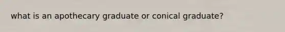 what is an apothecary graduate or conical graduate?