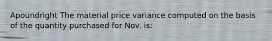 Apoundright The material price variance computed on the basis of the quantity purchased for Nov. is: