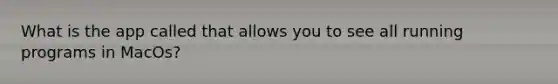 What is the app called that allows you to see all running programs in MacOs?
