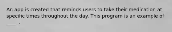 An app is created that reminds users to take their medication at specific times throughout the day. This program is an example of _____.