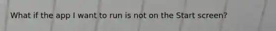 What if the app I want to run is not on the Start screen?