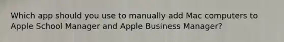 Which app should you use to manually add Mac computers to Apple School Manager and Apple Business Manager?