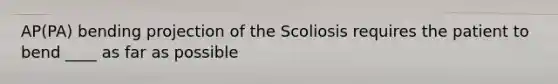 AP(PA) bending projection of the Scoliosis requires the patient to bend ____ as far as possible