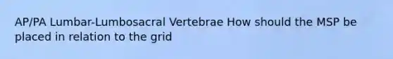 AP/PA Lumbar-Lumbosacral Vertebrae How should the MSP be placed in relation to the grid