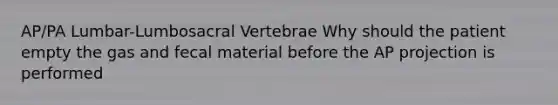 AP/PA Lumbar-Lumbosacral Vertebrae Why should the patient empty the gas and fecal material before the AP projection is performed