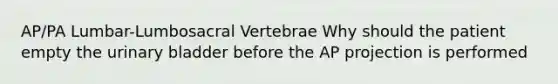 AP/PA Lumbar-Lumbosacral Vertebrae Why should the patient empty the urinary bladder before the AP projection is performed