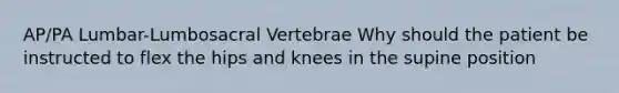 AP/PA Lumbar-Lumbosacral Vertebrae Why should the patient be instructed to flex the hips and knees in the supine position