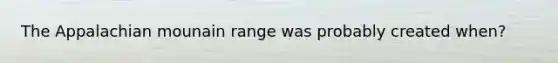The Appalachian mounain range was probably created when?