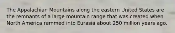 The Appalachian Mountains along the eastern United States are the remnants of a large mountain range that was created when North America rammed into Eurasia about 250 million years ago.