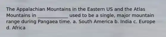 The Appalachian Mountains in the Eastern US and the Atlas Mountains in _____________ used to be a single, major mountain range during Pangaea time. a. South America b. India c. Europe d. Africa