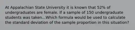 At Appalachian State University it is known that 52% of undergraduates are female. If a sample of 150 undergraduate students was taken...Which formula would be used to calculate the standard deviation of the sample proportion in this situation?