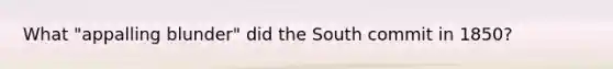 What "appalling blunder" did the South commit in 1850?