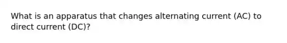 What is an apparatus that changes alternating current (AC) to direct current (DC)?