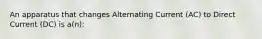 An apparatus that changes Alternating Current (AC) to Direct Current (DC) is a(n):