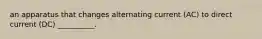 an apparatus that changes alternating current (AC) to direct current (DC) __________.