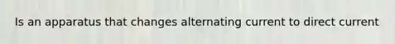 Is an apparatus that changes alternating current to direct current