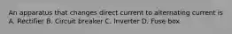 An apparatus that changes direct current to alternating current is A. Rectifier B. Circuit breaker C. Inverter D. Fuse box