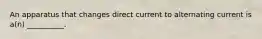 An apparatus that changes direct current to alternating current is a(n) __________.