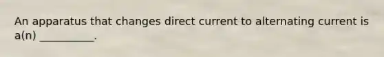 An apparatus that changes direct current to alternating current is a(n) __________.