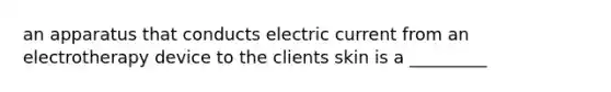 an apparatus that conducts electric current from an electrotherapy device to the clients skin is a _________