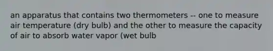 an apparatus that contains two thermometers -- one to measure air temperature (dry bulb) and the other to measure the capacity of air to absorb water vapor (wet bulb