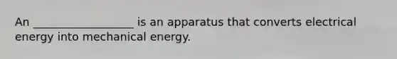 An __________________ is an apparatus that converts electrical energy into mechanical energy.