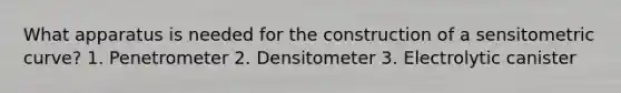 What apparatus is needed for the construction of a sensitometric curve? 1. Penetrometer 2. Densitometer 3. Electrolytic canister