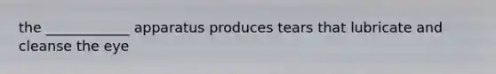 the ____________ apparatus produces tears that lubricate and cleanse the eye