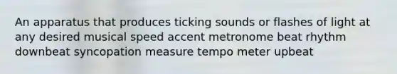 An apparatus that produces ticking sounds or flashes of light at any desired musical speed accent metronome beat rhythm downbeat syncopation measure tempo meter upbeat