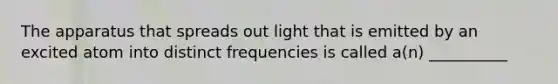 The apparatus that spreads out light that is emitted by an excited atom into distinct frequencies is called a(n) __________