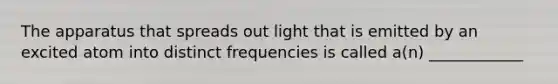 The apparatus that spreads out light that is emitted by an excited atom into distinct frequencies is called a(n) ____________