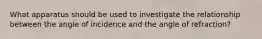 What apparatus should be used to investigate the relationship between the angle of incidence and the angle of refraction?