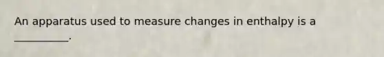 An apparatus used to measure changes in enthalpy is a __________.