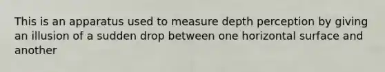 This is an apparatus used to measure depth perception by giving an illusion of a sudden drop between one horizontal surface and another