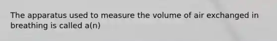 The apparatus used to measure the volume of air exchanged in breathing is called a(n)