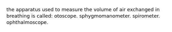 the apparatus used to measure the volume of air exchanged in breathing is called: otoscope. sphygmomanometer. spirometer. ophthalmoscope.