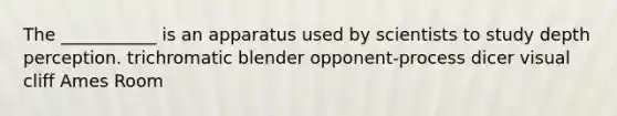 The ___________ is an apparatus used by scientists to study depth perception. trichromatic blender opponent-process dicer visual cliff Ames Room