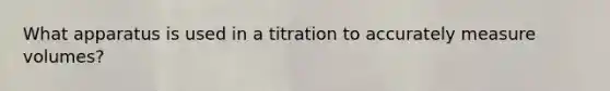 What apparatus is used in a titration to accurately measure volumes?