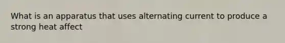 What is an apparatus that uses alternating current to produce a strong heat affect