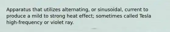 Apparatus that utilizes alternating, or sinusoidal, current to produce a mild to strong heat effect; sometimes called Tesla high-frequency or violet ray.