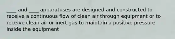 ____ and ____ apparatuses are designed and constructed to receive a continuous flow of clean air through equipment or to receive clean air or inert gas to maintain a positive pressure inside the equipment