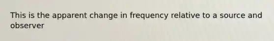 This is the apparent change in frequency relative to a source and observer