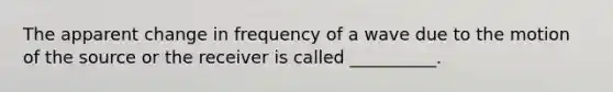 The apparent change in frequency of a wave due to the motion of the source or the receiver is called __________.