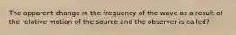 The apparent change in the frequency of the wave as a result of the relative motion of the source and the observer is called?