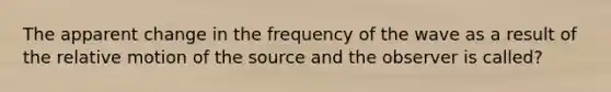 The apparent change in the frequency of the wave as a result of the relative motion of the source and the observer is called?