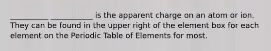 __________ ___________ is the apparent charge on an atom or ion. They can be found in the upper right of the element box for each element on the Periodic Table of Elements for most.