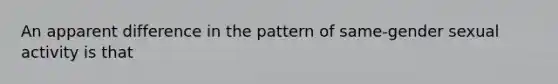 An apparent difference in the pattern of same-gender sexual activity is that