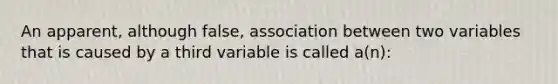 An apparent, although false, association between two variables that is caused by a third variable is called a(n):