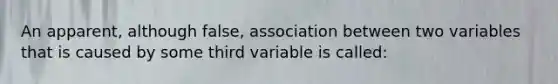 An apparent, although false, association between two variables that is caused by some third variable is called: